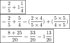 \boxed {=\frac{2}{5} + 1\frac{1}{4} }  \\\boxed {=\frac{2}{5} + \frac{5}{4} =( \frac{2 \times4}{5 \times4}) + (\frac{5 \times5}{4 \times5}) }  \\\boxed {= \frac{8+25}{20} =\frac{33}{20} = 1\frac{13}{20}  }