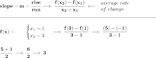 \bf slope = m = \cfrac{rise}{run} \implies \cfrac{ f(x_2) - f(x_1)}{ x_2 - x_1}\impliedby \begin{array}{llll} average~rate\\ of~change \end{array}\\\\[-0.35em] \rule{31em}{0.25pt}\\\\ f(x)= \qquad \begin{cases} x_1=1\\ x_2=3 \end{cases}\implies \cfrac{f(3)-f(1)}{3-1}\implies \cfrac{(5)-(-1)}{3-1} \\\\\\ \cfrac{5+1}{2}\implies \cfrac{6}{2}\implies 3