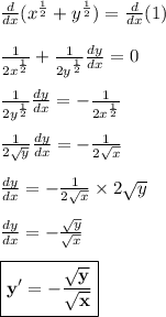 \frac{d}{dx}(x^{\frac{1}{2}} + y^{\frac{1}{2}}) = \frac{d}{dx}(1)\\\\ \frac{1}{2x^{\frac{1}{2}}} + \frac{1}{2y^{\frac{1}{2}}}\frac{dy}{dx} = 0\\\\\frac{1}{2y^{\frac{1}{2}}}\frac{dy}{dx} = -\frac{1}{2x^{\frac{1}{2}}}\\\\\frac{1}{2\sqrt{y}}\frac{dy}{dx} = -\frac{1}{2\sqrt{x}} \\\\\frac{dy}{dx} = -\frac{1}{2\sqrt{x}} \times 2\sqrt{y}\\\\\frac{dy}{dx} = -\frac{\sqrt{y}}{\sqrt{x}} \\\\\boxed{\bf{y'= -\frac{\sqrt{y}}{\sqrt{x}}}}