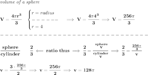 \bf \textit{volume of a sphere}\\\\&#10;V=\cfrac{4\pi r^3}{3}\quad &#10;\begin{cases}&#10;r=radius\\&#10;------\\&#10;r=4&#10;\end{cases}\implies V=\cfrac{4\pi 4^3}{3}\implies V=\cfrac{256\pi }{3}\\\\&#10;-------------------------------\\\\&#10;\cfrac{sphere}{cylinder}\qquad \cfrac{2}{3}\impliedby ratio~thus\implies \cfrac{2}{3}=\cfrac{\stackrel{sphere}{v}}{\stackrel{cylinder}{v}}&#10;\implies &#10;\cfrac{2}{3}=\cfrac{\frac{256\pi }{3}}{v}&#10;\\\\\\&#10;v=\cfrac{3\cdot \frac{256\pi }{3}}{2}\implies v=\cfrac{256\pi }{2}\implies v=128\pi