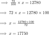\implies \frac{72}{100}\times x=12780\\\\\implies 72\times x=12780\times 100\\\\\implies x = \frac{12780\times 100}{72}\\\\\implies x = 17750