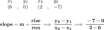 \bf \begin{array}{lllll}&#10;&x_1&y_1&x_2&y_2\\&#10;%   (a,b)&#10;&({{ 6}}\quad ,&{{ 0}})\quad &#10;%   (c,d)&#10;&({{ 2}}\quad ,&{{ -7}})&#10;\end{array}&#10;\\\\\\&#10;% slope  = m&#10;slope = {{ m}}= \cfrac{rise}{run} \implies &#10;\cfrac{{{ y_2}}-{{ y_1}}}{{{ x_2}}-{{ x_1}}}\implies \cfrac{-7-0}{2-6}