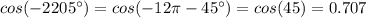 cos(-2205^{\circ})=cos(-12\pi -45^{\circ})=cos(45)=0.707