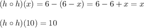 (h \circ h)(x)=6-(6-x)=6-6+x=x\\\\&#10;(h \circ h)(10)=10