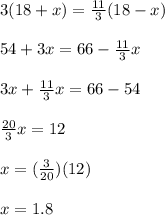 3(18 +x)=\frac{11}{3}(18-x)\\\\54+3x=66-\frac{11}{3}x\\\\3x+\frac{11}{3}x=66-54\\\\\frac{20}{3}x=12\\\\x=(\frac{3}{20})(12)\\\\x=1.8
