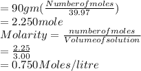 = 90 gm (\frac{Number of moles }{39.97})\\ = 2.250 mole\\Molarity = \frac{number of moles}{Volume of solution} \\= \frac{2.25}{3.00} \\= 0.750 Moles /litre\\