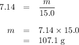 \begin{array}{rcl}7.14 & = & \dfrac{m}{15.0}\\\\m & = & 7.14 \times 15.0\\& = & \text{107.1 g}\\\end{array}\\