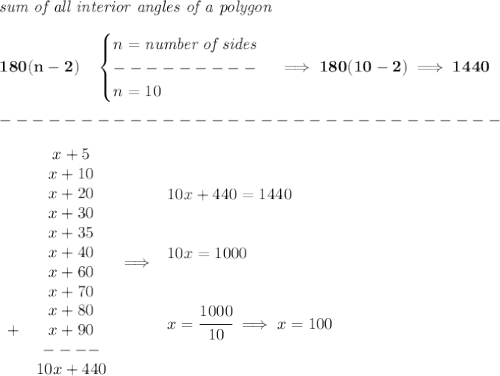 \bf \textit{sum of all interior angles of a polygon}\\\\&#10;180(n-2)\quad &#10;\begin{cases}&#10;n=\textit{number of sides}\\&#10;---------\\&#10;n=10&#10;\end{cases}\implies 180(10-2)\implies 1440\\\\&#10;-------------------------------\\\\&#10;\begin{array}{lclll}&#10;&x + 5\\&x + 10\\&x + 20\\&x + 30\\&x + 35\\&x + 40\\&x + 60\\&x + 70\\&x + 80\\+&x + 90\\&#10;&----\\&#10;&10x+440&#10;\end{array}\implies &#10;\begin{array}{llll}&#10;10x+440=1440&#10;\\\\\\&#10;10x=1000&#10;\\\\\\&#10;x=\cfrac{1000}{10}\implies x=100&#10;\end{array}