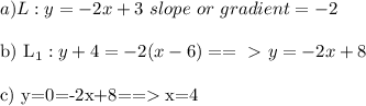 a)L:y=-2x+3\ slope\ or\ gradient=-2\\&#10;&#10;b) L_1: y+4=-2(x-6)==\ \textgreater \ y=-2x+8\\&#10;&#10;c) y=0=-2x+8==\textgreater\ x=4