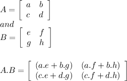 A=\left[\begin{array}{cc}a&b\\c&d\end{array}\right]\\and\\B=\left[\begin{array}{cc}e&f\\g&h\end{array}\right]\\\\\\A.B=\left[\begin{array}{cc}(a.e+b.g)&(a.f+b.h)\\(c.e+d.g)&(c.f+d.h)\end{array}\right]