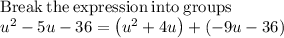 \mathrm{Break\:the\:expression\:into\:groups}\\u^2-5u-36=\left(u^2+4u\right)+\left(-9u-36\right)