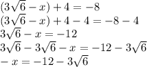 (3\sqrt{6} -x)+4=-8\\(3\sqrt{6} -x)+4-4=-8-4\\3\sqrt{6} -x=-12\\3\sqrt{6}-3\sqrt{6} -x=-12-3\sqrt{6}\\-x=-12-3\sqrt{6}\\
