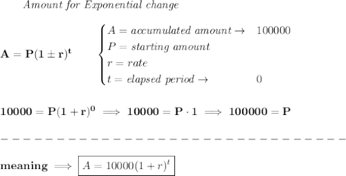 \bf \qquad \textit{Amount for Exponential change}\\\\&#10;A=P(1\pm r)^t\qquad &#10;\begin{cases}&#10;A=\textit{accumulated amount}\to &100000\\&#10;P=\textit{starting amount}\\&#10;r=rate\\&#10;t=\textit{elapsed period}\to &0\\&#10;\end{cases}&#10;\\\\\\&#10;10000=P(1+r)^0\implies 10000=P\cdot 1\implies 100000=P\\\\&#10;-------------------------------\\\\&#10;meaning\implies \boxed{A=10000(1+r)^t}