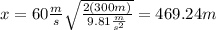 x=60\frac{m}{s} \sqrt{\frac{2(300m)}{9.81\frac{m}{s^{2} } }}=469.24m
