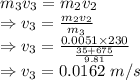 m_3v_3=m_2v_2\\\Rightarrow v_3=\frac{m_2v_2}{m_3}\\\Rightarrow v_3=\frac{0.0051\times 230}{\frac{35+675}{9.81}}\\\Rightarrow v_3=0.0162\ m/s