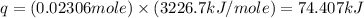 q=(0.02306mole)\times (3226.7kJ/mole)=74.407kJ