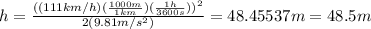 h=\frac{((111km/h)(\frac{1000m}{1km})(\frac{1h}{3600s}))^2}{2(9.81m/s^2)}=48.45537m=48.5m