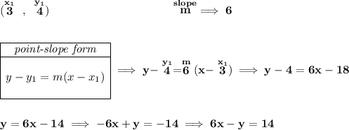 \bf (\stackrel{x_1}{3}~,~\stackrel{y_1}{4})~\hspace{10em} \stackrel{slope}{m}\implies 6 \\\\\\ \begin{array}{|c|ll} \cline{1-1} \textit{point-slope form}\\ \cline{1-1} \\ y-y_1=m(x-x_1) \\\\ \cline{1-1} \end{array}\implies y-\stackrel{y_1}{4}=\stackrel{m}{6}(x-\stackrel{x_1}{3})\implies y-4=6x-18 \\\\\\ y=6x-14\implies -6x+y=-14\implies 6x-y=14