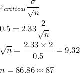 z_{critical}\displaystyle\frac{\sigma}{\sqrt{n}}\\\\0.5 = 2.33\frac{2}{\sqrt{n}}\\\\\sqrt{n} = \frac{2.33\times 2}{0.5} = 9.32\\\\n = 86.86 \approx 87