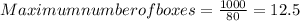 Maximum number of boxes =  \frac{1000}{80} = 12.5