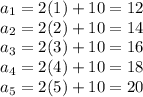 a_{1}  = 2(1) + 10 = 12\\ a_{2} = 2(2) + 10 = 14\\  a_{3} = 2(3) + 10 = 16\\  a_{4} = 2(4) + 10 = 18\\ a_{5} = 2(5) + 10 = 20