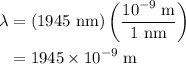 \begin{aligned}\lambda&= \left({{\text{1945 nm}}} \right)\left( {\frac{{{{10}^{ - 9}}\;{\text{m}}}}{{{\text{1 nm}}}}}\right)\\&= 1945\times {10^{ - 9}}\;{\text{m}}\\\end{aligned}