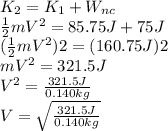 K_2=K_1+W_{nc}\\ \frac{1}{2}mV^2= 85.75 J + 75 J\\ (\frac{1}{2}mV^2)2=( 160.75 J)2\\ mV^2= 321.5 J\\ V^2= \frac{321.5 J}{0.140kg} \\ V=\sqrt{\frac{321.5 J}{0.140kg}}