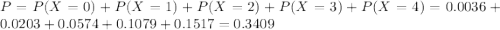 P = P(X = 0) + P(X = 1) + P(X = 2) + P(X = 3) + P(X = 4) = 0.0036 + 0.0203 + 0.0574 + 0.1079 + 0.1517 = 0.3409