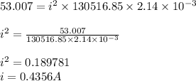 53.007 = i^{2} \times 130516.85 \times 2.14\times 10^{-3}\\ \\i^{2} = \frac{53.007}{130516.85 \times 2.14\times 10^{-3}} \\\\i^{2} =0.189781 \\i=0.4356 A
