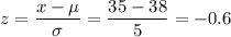 z=\dfrac{x-\mu}{\sigma}=\dfrac{35-38}{5}=-0.6