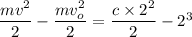 \dfrac{mv^2}{2} -\dfrac{mv_o^2}{2} =\dfrac{c\times 2^2}{2}-{2^3}
