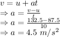 v=u+at\\\Rightarrow a=\frac{v-u}{t}\\\Rightarrow a=\frac{132.5-87.5}{10}\\\Rightarrow a=4.5\ m/s^2