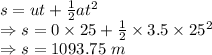 s=ut+\frac{1}{2}at^2\\\Rightarrow s=0\times 25+\frac{1}{2}\times 3.5\times 25^2\\\Rightarrow s=1093.75\ m