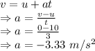 v=u+at\\\Rightarrow a=\frac{v-u}{t}\\\Rightarrow a=\frac{0-10}{3}\\\Rightarrow a=-3.33\ m/s^2
