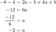 \begin{aligned}- 8 - 4 &= 2a - b + 4a + b\\ - 12&= 6a\\\frac{{ - 12}}{6}&= a\\- 2&= a\\\end{aligned}
