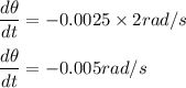 \dfrac{d\theta}{dt}=-0.0025\times 2 rad/s\\\\\dfrac{d\theta}{dt}=-0.005 rad/s