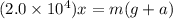 (2.0 \times 10^4) x = m( g + a)
