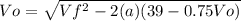 Vo =\sqrt{Vf^2 - 2(a)(39-0.75Vo)}