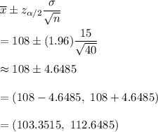 \overline{x}\pm z_{\alpha/2}\dfrac{\sigma}{\sqrt{n}}\\\\=108\pm (1.96)\dfrac{15}{\sqrt{40}}\\\\\approx108\pm4.6485\\\\= (108-4.6485,\ 108+4.6485)\\\\=(103.3515,\ 112.6485)
