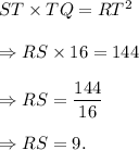 ST\times TQ=RT^2\\\\\Rightarrow RS\times 16=144\\\\\Rightarrow RS=\dfrac{144}{16}\\\\\Rightarrow RS=9.