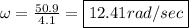 \omega = \frac{50.9}{4.1} = \boxed{12.41 rad/sec}