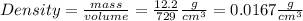 Density=\frac{mass}{volume} =\frac{12.2}{729} \frac{g}{cm^3} = 0.0167\frac{g}{cm^3}