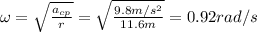 \omega=\sqrt{\frac{a_{cp}}{r}}=\sqrt{\frac{9.8m/s^2}{11.6m}}=0.92rad/s