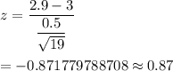 z=\dfrac{2.9-3}{\dfrac{0.5}{\sqrt{19}}}\\\\=-0.871779788708\approx0.87