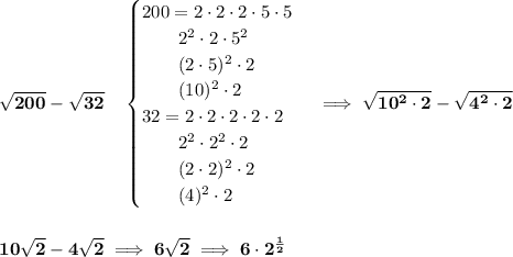 \bf \sqrt{200}-\sqrt{32}\quad &#10;\begin{cases}&#10;200=2\cdot 2\cdot 2\cdot 5\cdot 5\\&#10;\qquad 2^2\cdot 2\cdot 5^2\\&#10;\qquad (2\cdot 5)^2\cdot 2\\&#10;\qquad (10)^2\cdot 2\\&#10;32=2\cdot 2\cdot 2\cdot 2\cdot 2\\&#10;\qquad 2^2\cdot 2^2\cdot 2\\&#10;\qquad (2\cdot 2)^2\cdot 2\\&#10;\qquad (4)^2\cdot 2&#10;\end{cases}\implies \sqrt{10^2\cdot 2}-\sqrt{4^2\cdot 2}&#10;\\\\\\&#10;10\sqrt{2}-4\sqrt{2}\implies 6\sqrt{2}\implies 6\cdot 2^{\frac{1}{2}}