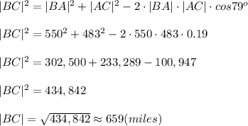 |BC|^2=|BA|^2+|AC|^2-2 \cdot|BA| \cdot |AC| \cdot cos 79^o\\\\|BC|^2=550^2+483^2-2 \cdot 550 \cdot 483 \cdot 0.19\\\\|BC|^2=302,500+233,289-100,947\\\\|BC|^2=434,842\\\\|BC|= \sqrt{434,842}\approx 659 (miles)