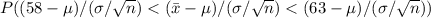 P((58 - \mu)/(\sigma/\sqrt n) < (\bar x - \mu)/(\sigma/\sqrt n) < (63 - \mu)/(\sigma/\sqrt n))