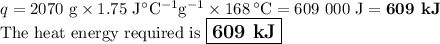 q = \text{2070 g} \times 1.75 \text{ J$^{\circ}$C$^{-1}$g$^{-1}$} \times 168 \,^{\circ}\text{C} = \text{609 000 J} = \textbf{609 kJ}\\\text{The heat energy required is }\large \boxed{\textbf{609 kJ}}