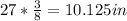 27 * \frac{3}{8} =  10.125in