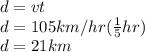 d=vt\\d=105km/hr(\frac{1}{5}hr )\\d=21km